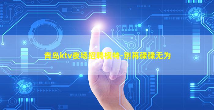 青岛ktv夜场招聘模特-别再碌碌无为